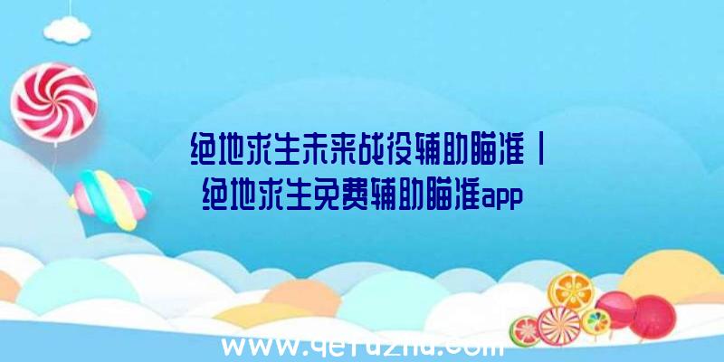 「绝地求生未来战役辅助瞄准」|绝地求生免费辅助瞄准app